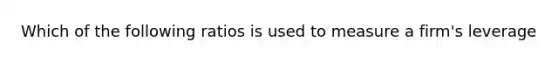 Which of the following ratios is used to measure a firm's leverage