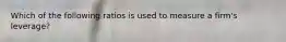 Which of the following ratios is used to measure a firm's leverage?