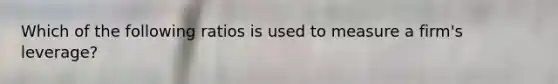 Which of the following ratios is used to measure a firm's leverage?