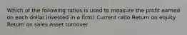 Which of the following ratios is used to measure the profit earned on each dollar invested in a firm? Current ratio Return on equity Return on sales Asset turnover