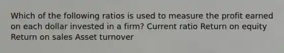 Which of the following ratios is used to measure the profit earned on each dollar invested in a firm? Current ratio Return on equity Return on sales Asset turnover