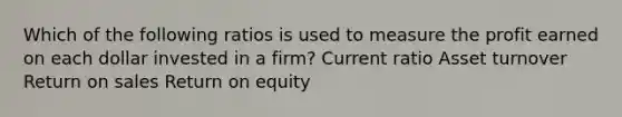 Which of the following ratios is used to measure the profit earned on each dollar invested in a firm? Current ratio Asset turnover Return on sales Return on equity