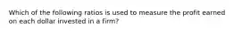 Which of the following ratios is used to measure the profit earned on each dollar invested in a firm?