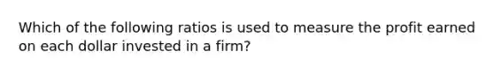 Which of the following ratios is used to measure the profit earned on each dollar invested in a firm?