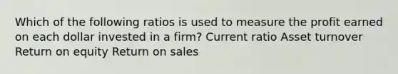 Which of the following ratios is used to measure the profit earned on each dollar invested in a firm? Current ratio Asset turnover Return on equity Return on sales