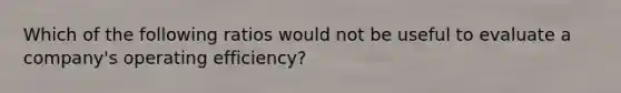 Which of the following ratios would not be useful to evaluate a company's operating efficiency?