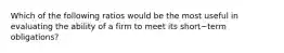 Which of the following ratios would be the most useful in evaluating the ability of a firm to meet its short−term ​obligations?