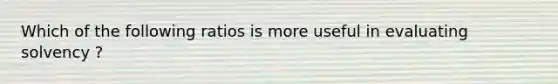 Which of the following ratios is more useful in evaluating solvency ?