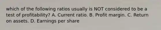 which of the following ratios usually is NOT considered to be a test of profitability? A. Current ratio. B. Profit margin. C. Return on assets. D. Earnings per share