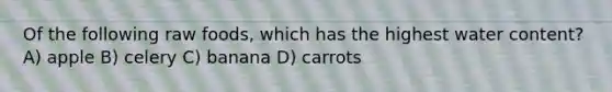 Of the following raw foods, which has the highest water content? A) apple B) celery C) banana D) carrots