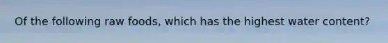 Of the following raw foods, which has the highest water content?