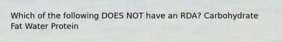 Which of the following DOES NOT have an RDA? Carbohydrate Fat Water Protein