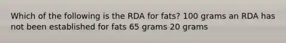 Which of the following is the RDA for fats? 100 grams an RDA has not been established for fats 65 grams 20 grams