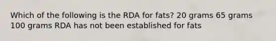 Which of the following is the RDA for fats? 20 grams 65 grams 100 grams RDA has not been established for fats