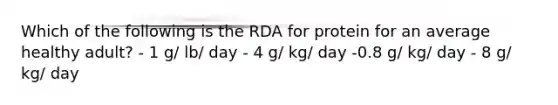 Which of the following is the RDA for protein for an average healthy adult? - 1 g/ lb/ day - 4 g/ kg/ day -0.8 g/ kg/ day - 8 g/ kg/ day