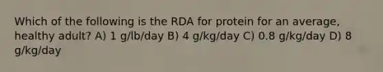 Which of the following is the RDA for protein for an average, healthy adult? A) 1 g/lb/day B) 4 g/kg/day C) 0.8 g/kg/day D) 8 g/kg/day