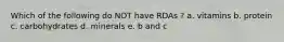 Which of the following do NOT have RDAs ? a. vitamins b. protein c. carbohydrates d. minerals e. b and c