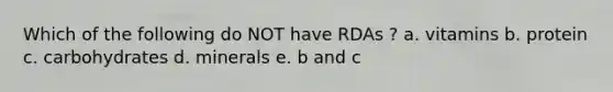 Which of the following do NOT have RDAs ? a. vitamins b. protein c. carbohydrates d. minerals e. b and c