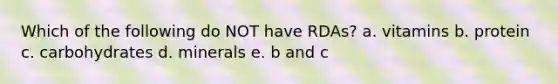 Which of the following do NOT have RDAs? a. vitamins b. protein c. carbohydrates d. minerals e. b and c