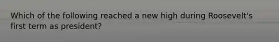 Which of the following reached a new high during Roosevelt's first term as president?