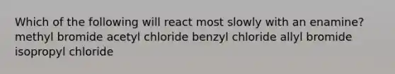 Which of the following will react most slowly with an enamine? methyl bromide acetyl chloride benzyl chloride allyl bromide isopropyl chloride