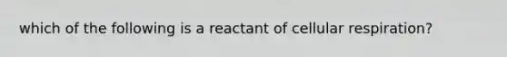 which of the following is a reactant of cellular respiration?