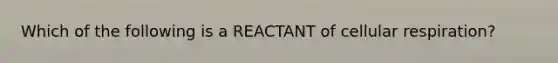 Which of the following is a REACTANT of cellular respiration?