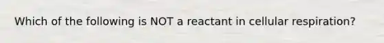 Which of the following is NOT a reactant in cellular respiration?