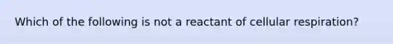 Which of the following is not a reactant of cellular respiration?