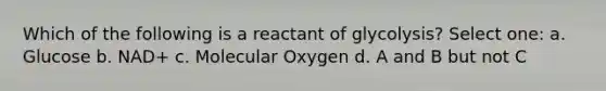 Which of the following is a reactant of glycolysis? Select one: a. Glucose b. NAD+ c. Molecular Oxygen d. A and B but not C