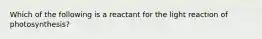 Which of the following is a reactant for the light reaction of photosynthesis?