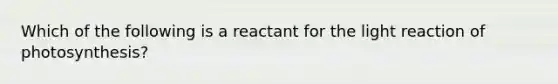 Which of the following is a reactant for the light reaction of photosynthesis?