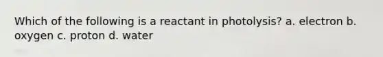 Which of the following is a reactant in photolysis? a. electron b. oxygen c. proton d. water