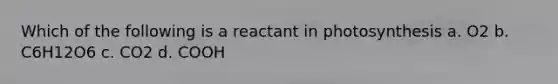 Which of the following is a reactant in photosynthesis a. O2 b. C6H12O6 c. CO2 d. COOH