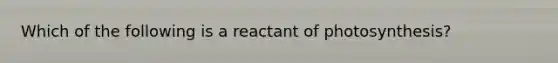 Which of the following is a reactant of photosynthesis?