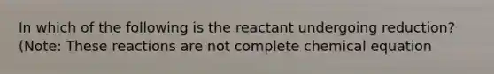 In which of the following is the reactant undergoing reduction? (Note: These reactions are not complete chemical equation