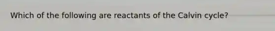 Which of the following are reactants of the Calvin cycle?