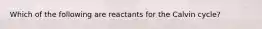 Which of the following are reactants for the Calvin cycle?