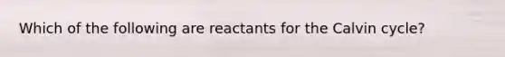 Which of the following are reactants for the Calvin cycle?