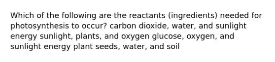 Which of the following are the reactants (ingredients) needed for photosynthesis to occur? carbon dioxide, water, and sunlight energy sunlight, plants, and oxygen glucose, oxygen, and sunlight energy plant seeds, water, and soil