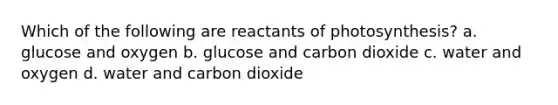 Which of the following are reactants of photosynthesis? a. glucose and oxygen b. glucose and carbon dioxide c. water and oxygen d. water and carbon dioxide