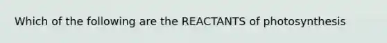 Which of the following are the REACTANTS of photosynthesis