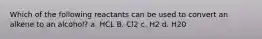 Which of the following reactants can be used to convert an alkene to an alcohol? a. HCL B. Cl2 c. H2 d. H20