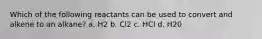 Which of the following reactants can be used to convert and alkene to an alkane? a. H2 b. Cl2 c. HCl d. H20