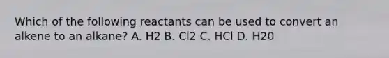 Which of the following reactants can be used to convert an alkene to an alkane? A. H2 B. Cl2 C. HCl D. H20