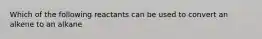 Which of the following reactants can be used to convert an alkene to an alkane