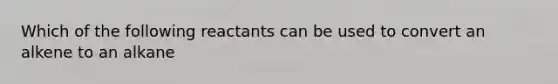 Which of the following reactants can be used to convert an alkene to an alkane