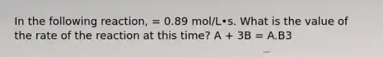 In the following reaction, = 0.89 mol/L•s. What is the value of the rate of the reaction at this time? A + 3B = A.B3