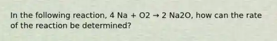 In the following reaction, 4 Na + O2 → 2 Na2O, how can the rate of the reaction be determined?