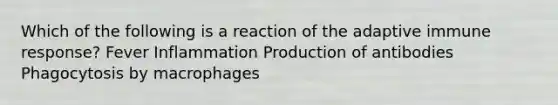 Which of the following is a reaction of the adaptive immune response? Fever Inflammation Production of antibodies Phagocytosis by macrophages